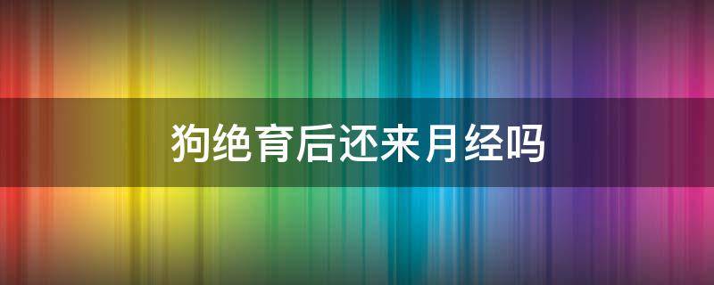 狗绝育后还来月经吗（狗绝育完还来月经吗）