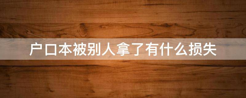 户口本被别人拿了有什么损失 户口本被别人拿去会有什么后果