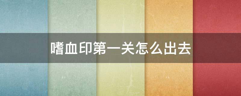 嗜血印第一关怎么出去（嗜血印第一关打完boss怎么走）