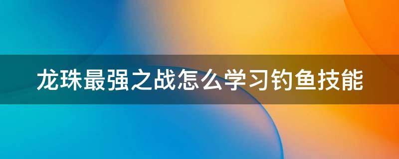 龙珠最强之战怎么学习钓鱼技能（龙珠最强之战龙珠怎么找几率大）