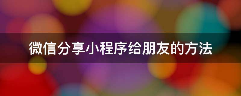 微信分享小程序给朋友的方法 怎样分享小程序给朋友
