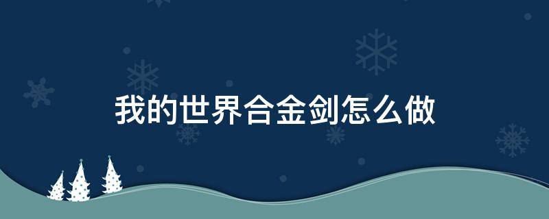 我的世界合金剑怎么做（我的世界合金剑怎么做?）