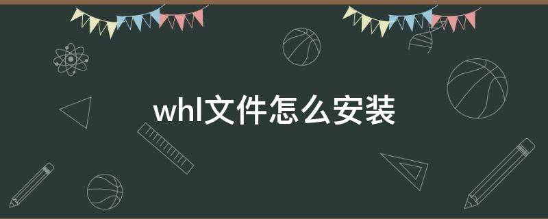 whl文件怎么安装（whl文件怎么安装 linux）