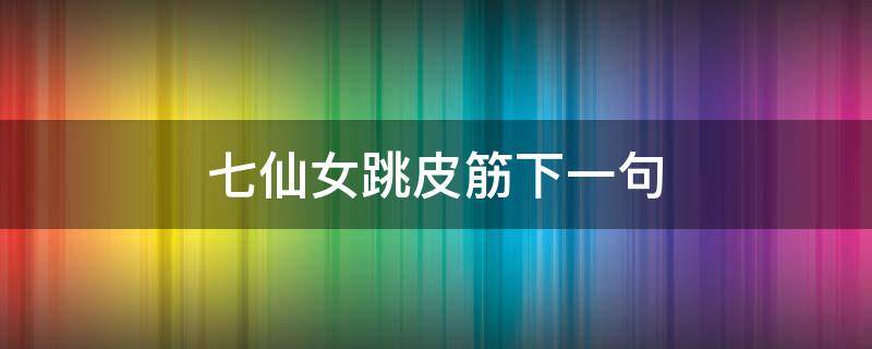 七仙女跳皮筋下一句 七仙女跳皮筋儿歇后语下一句是啥