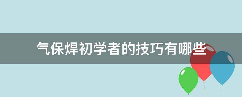 气保焊初学者的技巧有哪些（气保焊初学者手法）