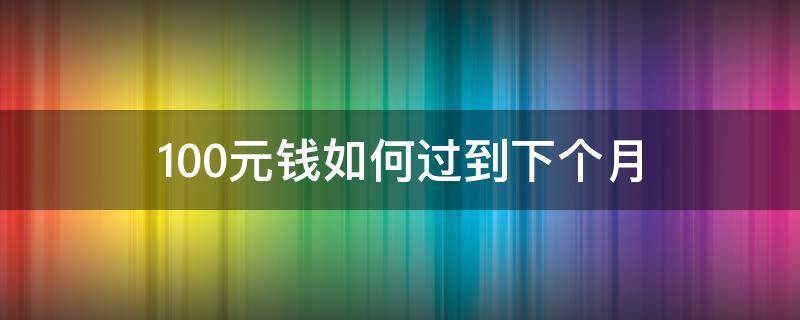 100元钱如何过到下个月（100块钱怎么过半个月）