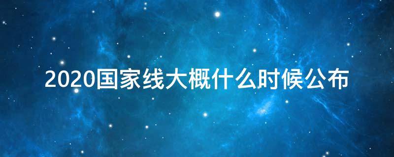 2020国家线大概什么时候公布 2020国家线什么时候出来