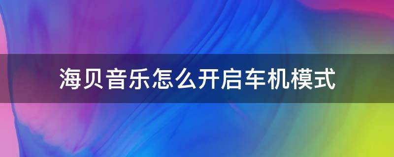 海贝音乐怎么开启车机模式 海贝音乐车机模式怎么用