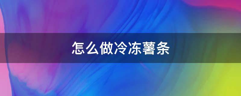 怎么做冷冻薯条 自己做冷冻薯条