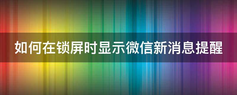 如何在锁屏时显示微信新消息提醒（怎么在锁屏时显示微信消息）