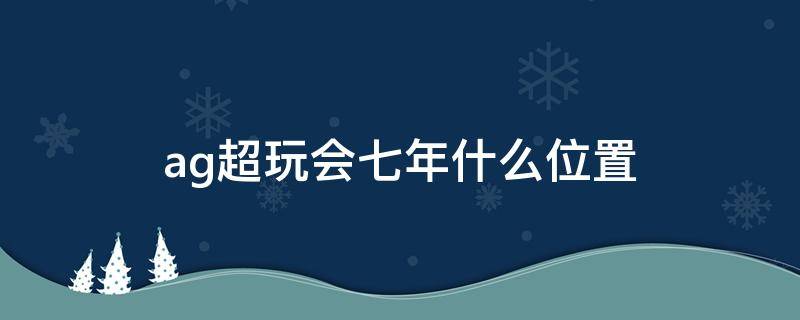 ag超玩会七年什么位置 ag超玩会七年打什么位置