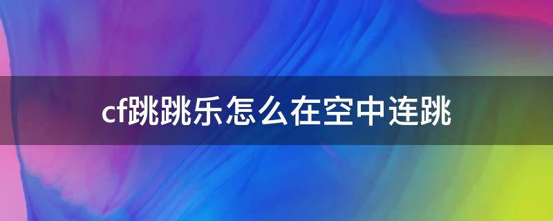 cf跳跳乐怎么在空中连跳 cf跳跳乐怎么在空中连跳宏