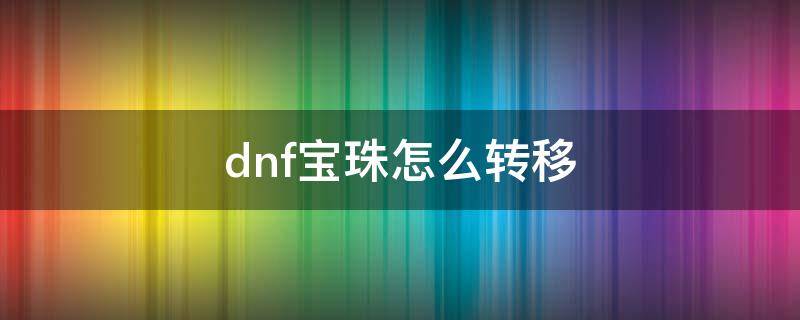 dnf宝珠怎么转移 dnf宝珠怎么转移到别的号