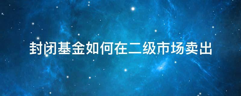 封闭基金如何在二级市场卖出（如何在二级市场购买封闭期内基金）