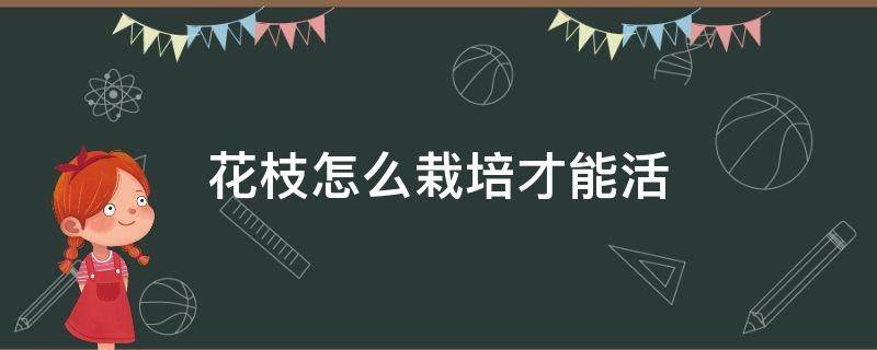 花枝怎么栽培才能活（花枝子怎么栽容易成活）