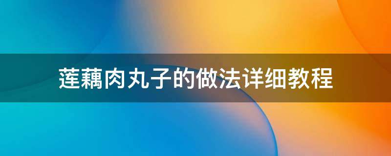 莲藕肉丸子的做法详细教程 肉末莲藕丸子的家常做法