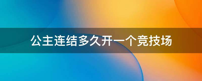 公主连结多久开一个竞技场 公主连结公主竞技场什么时候进比较合适