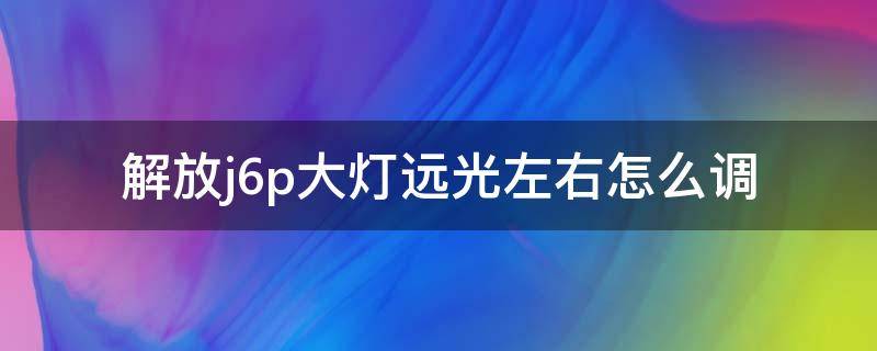 解放j6p大灯远光左右怎么调 解放J6远光灯怎么调