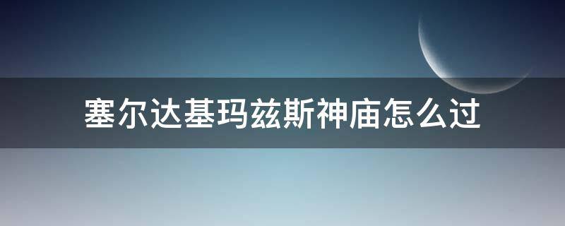 塞尔达基玛兹斯神庙怎么过 塞尔达基玛兹斯神庙下面的神庙