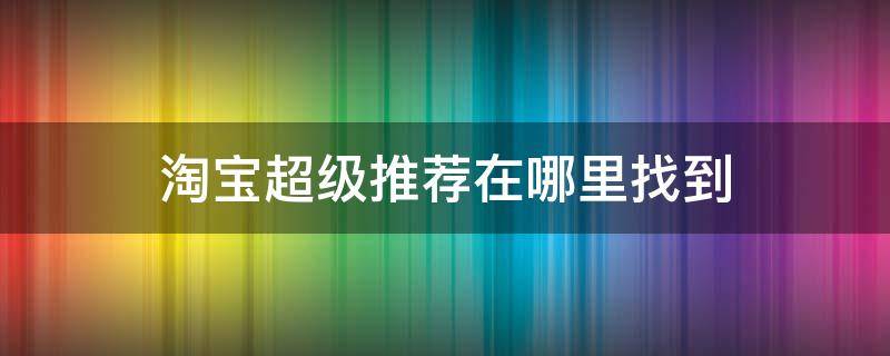 淘宝超级推荐在哪里找到 手机淘宝超级推荐在哪里展示