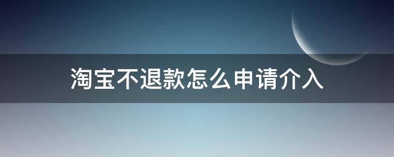 淘宝不退款怎么申请介入（淘宝上不能申请退款了,怎样申请淘宝介入退款）