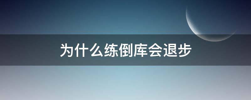 为什么练倒库会退步（为什么倒库越练越倒不进去了）