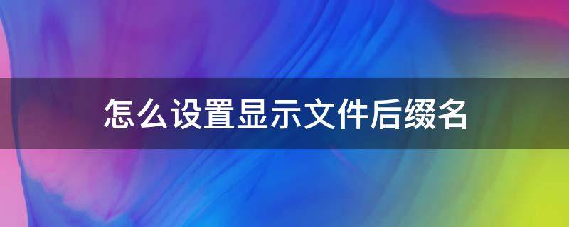 怎么设置显示文件后缀名（如何让文件显示后缀名）