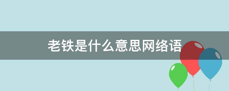 老铁是什么意思网络语（网络用语老铁来源）