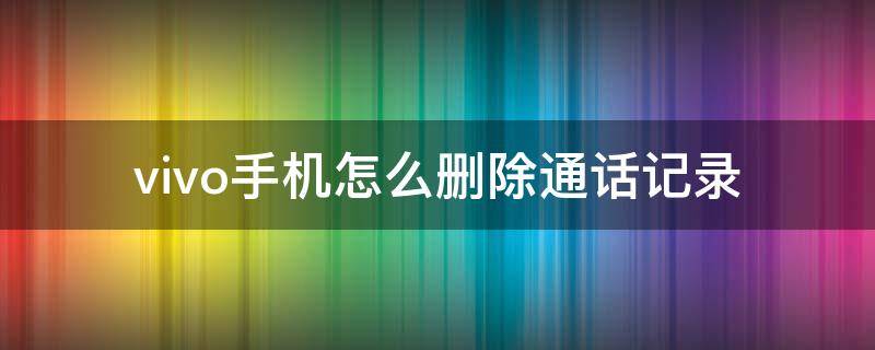 vivo手机怎么删除通话记录 vivo手机怎样删除通话记录