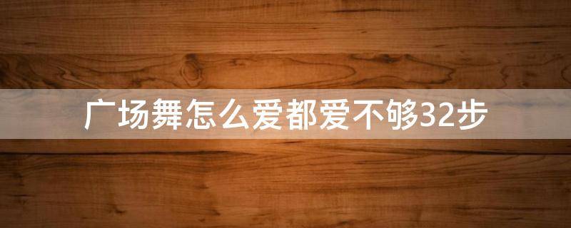 广场舞怎么爱都爱不够32步（广场舞怎么爱你都不够32步）