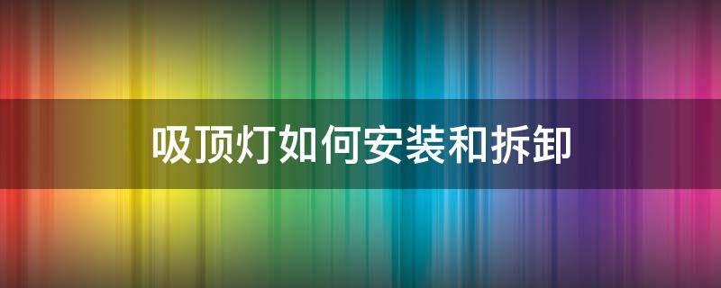 吸顶灯如何安装和拆卸 吸顶灯怎么安装拆卸