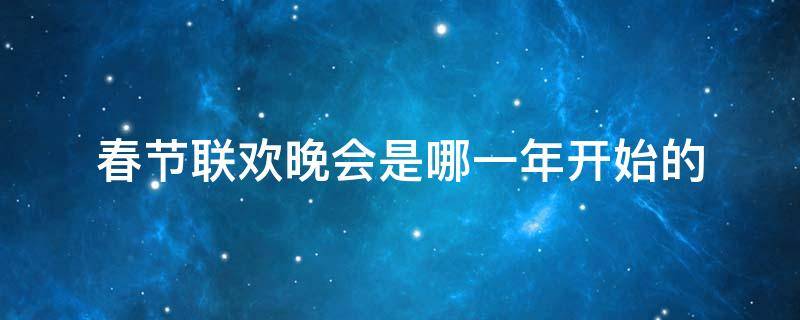 春节联欢晚会是哪一年开始的 春节联欢晚会始于哪一年