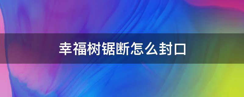 幸福树锯断怎么封口（幸福树截断后怎么处理）