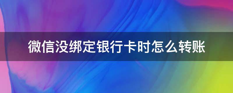 微信没绑定银行卡时怎么转账（微信怎么转账到没有绑定的银行卡）