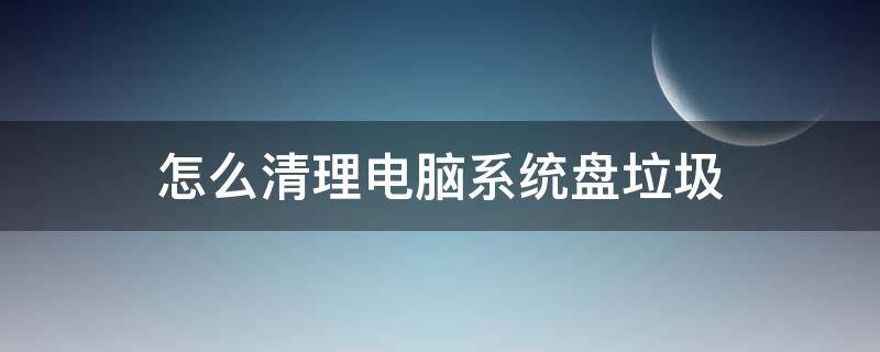 怎么清理电脑系统盘垃圾（如何清理电脑系统盘垃圾文件）