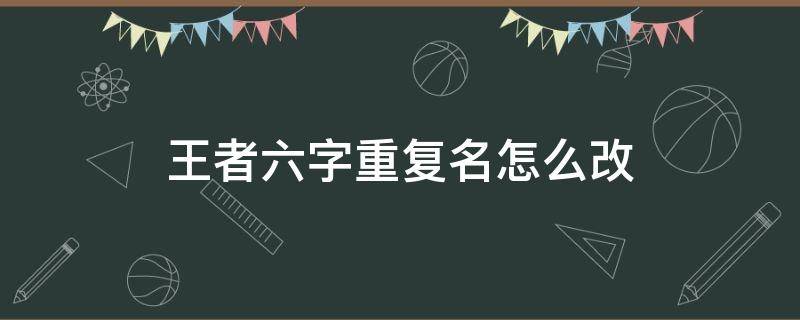 王者六字重复名怎么改（王者六字重复名字怎么改）