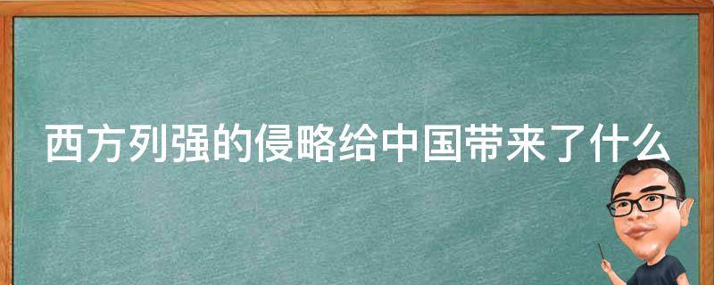 西方列强的侵略给中国带来了什么（西方列强的侵略给中国带来了什么影响?）