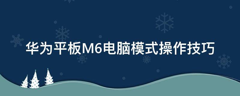 华为平板M6电脑模式操作技巧 华为平板m6怎么用电脑模式