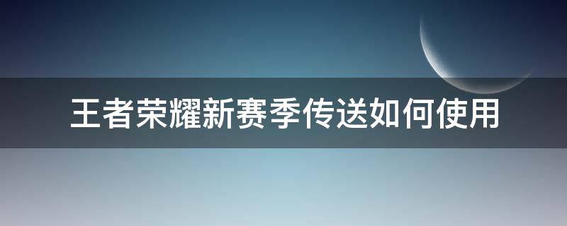 王者荣耀新赛季传送如何使用 王者荣耀新版本传送怎么传送