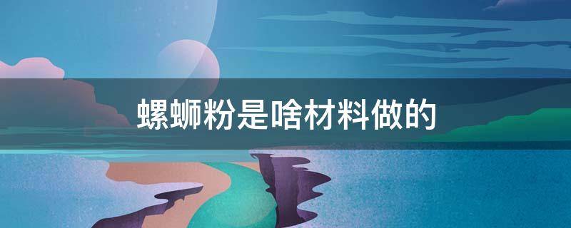 螺蛳粉是啥材料做的 螺蛳粉的制作材料