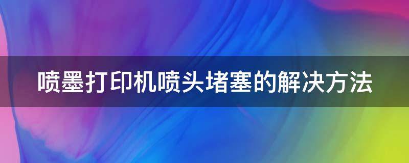 喷墨打印机喷头堵塞的解决方法 喷墨打印机喷头堵塞的解决方法是什么