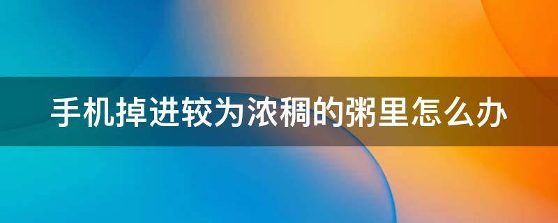 手机掉进较为浓稠的粥里怎么办 手机掉粥里了粥还能吃吗