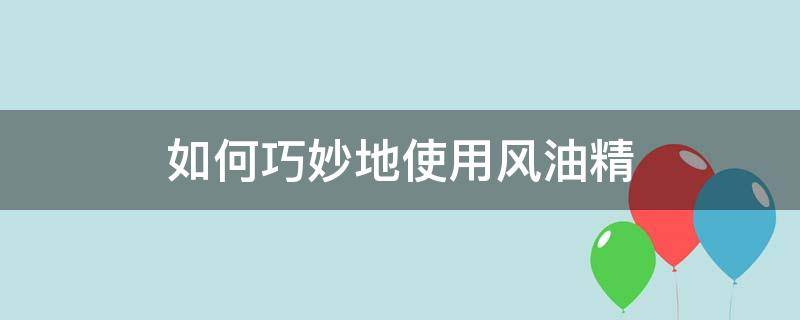 如何巧妙地使用风油精 风油精使用小妙招