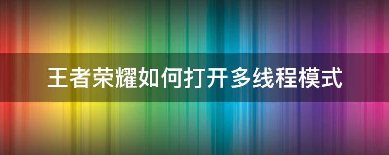 王者荣耀如何打开多线程模式（王者多线程怎么开）