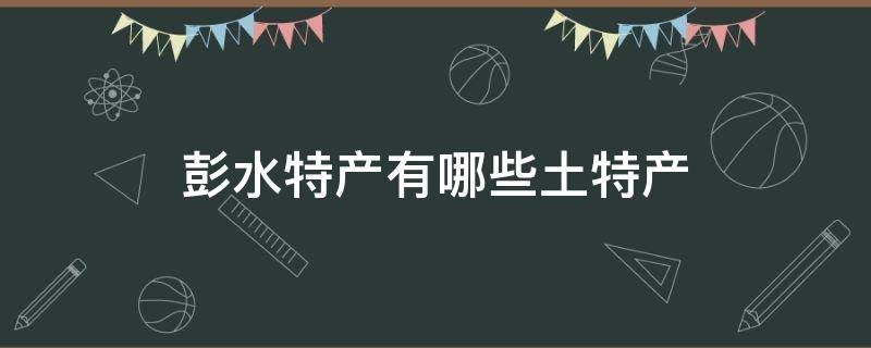 彭水特产有哪些土特产 彭水县有什么特产