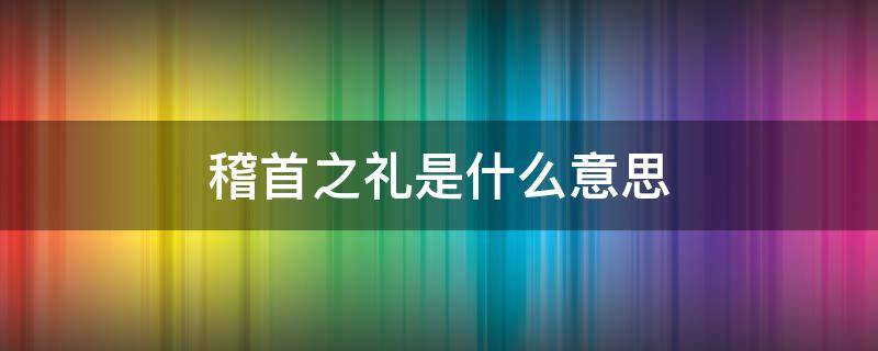 稽首之礼是什么意思 稽首之礼用于什么关系