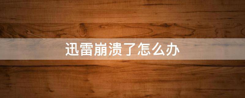 迅雷崩溃了怎么办 迅雷崩溃了什么意思