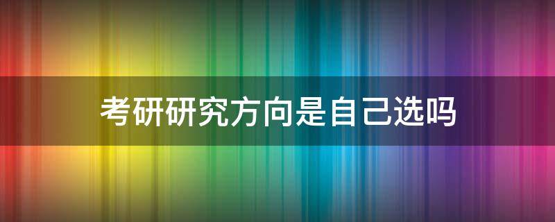 考研研究方向是自己选吗 考研的研究方向是自己选吗