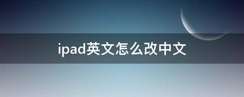 ipad英文怎么改中文（iPad怎么改中文）