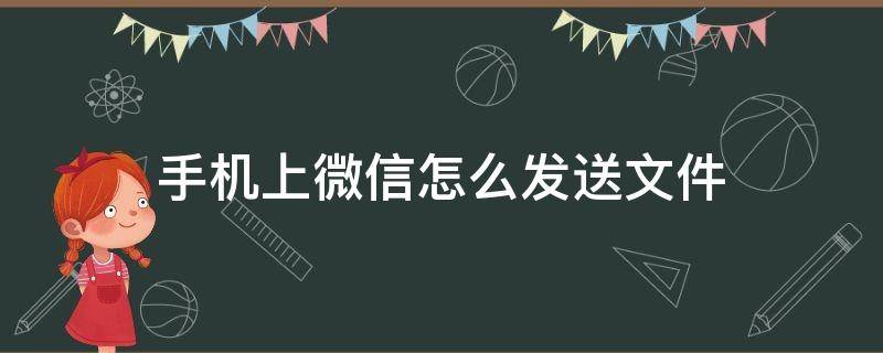 手机上微信怎么发送文件 手机上的文件怎么发给微信